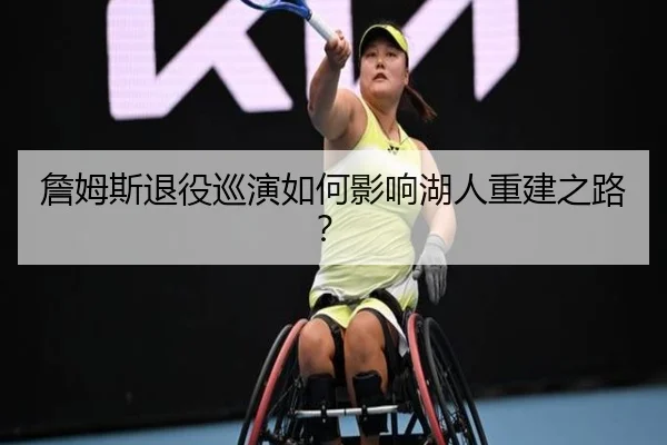 詹姆斯退役巡演如何影响湖人重建之路？